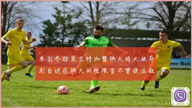 单打乔称莫兰特加盟热火将大放异彩自述在热火训练艰苦不曾夜店狂欢