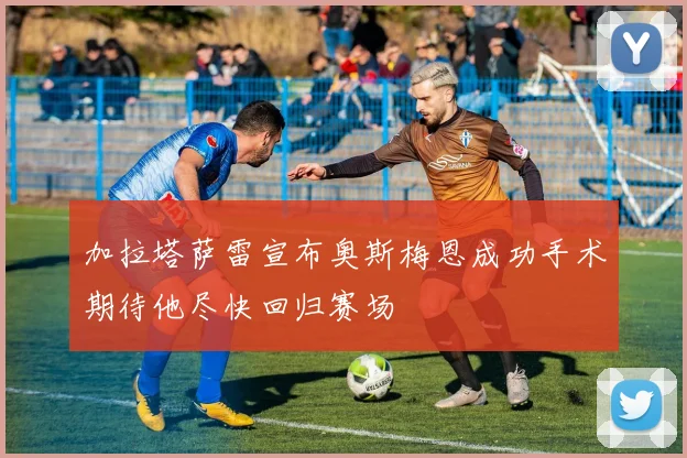 加拉塔萨雷宣布奥斯梅恩成功手术期待他尽快回归赛场