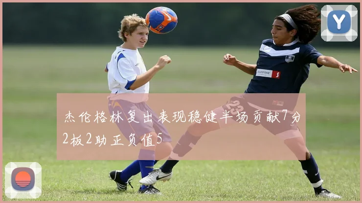 杰伦格林复出表现稳健半场贡献7分2板2助正负值5