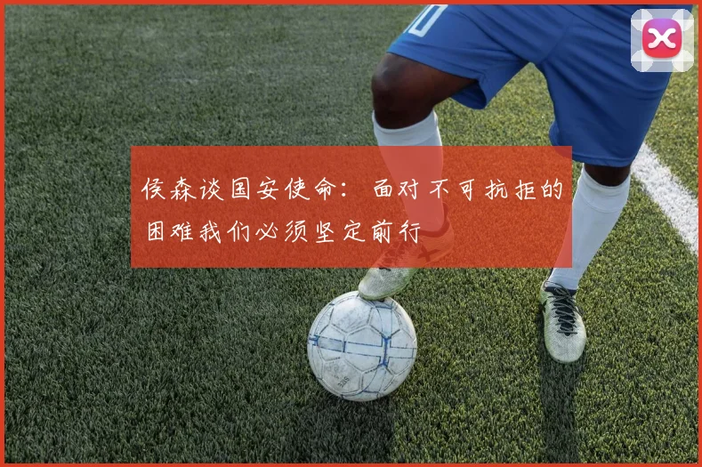 侯森谈国安使命：面对不可抗拒的困难我们必须坚定前行