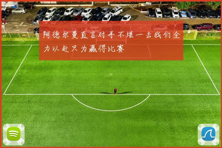 阿德尔曼直言对手不堪一击我们全力以赴只为赢得比赛