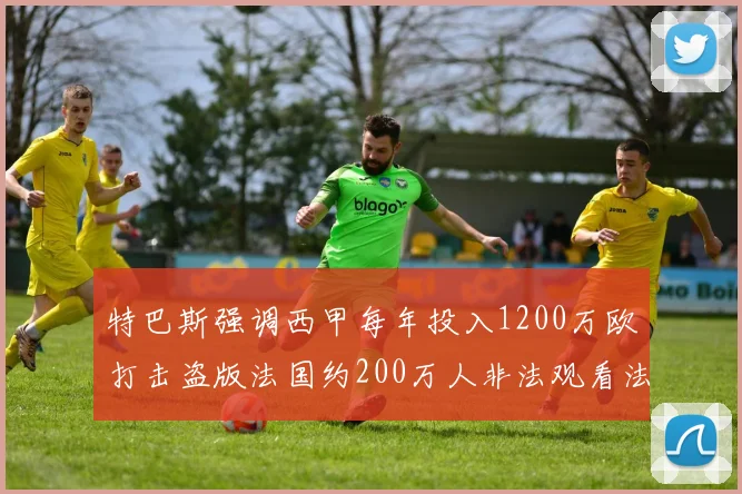 特巴斯强调西甲每年投入1200万欧打击盗版法国约200万人非法观看法甲