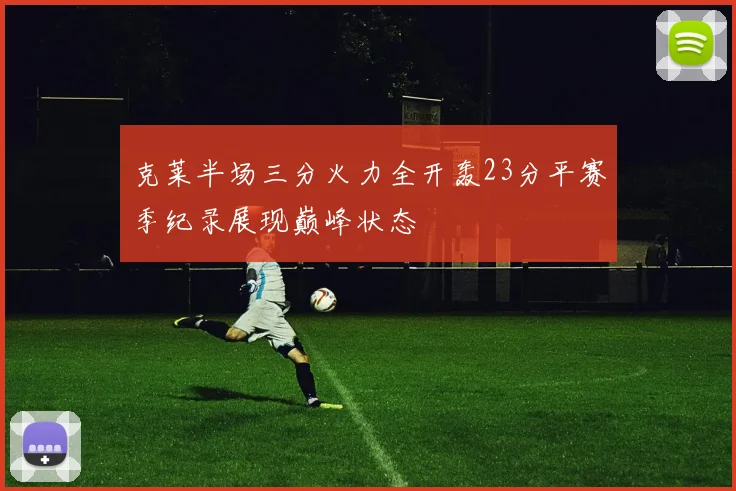 克莱半场三分火力全开轰23分平赛季纪录展现巅峰状态