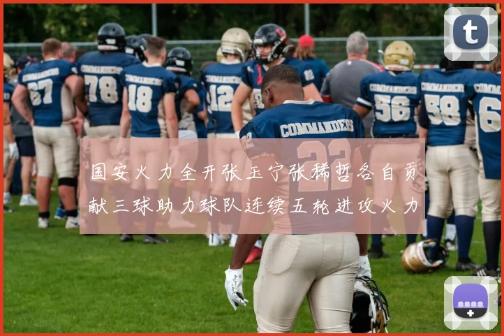 国安火力全开张玉宁张稀哲各自贡献三球助力球队连续五轮进攻火力猛增