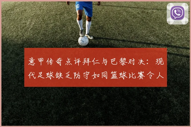意甲传奇点评拜仁与巴黎对决：现代足球缺乏防守如同篮球比赛令人失望