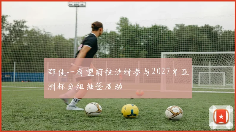 邵佳一有望前往沙特参与2027年亚洲杯分组抽签活动