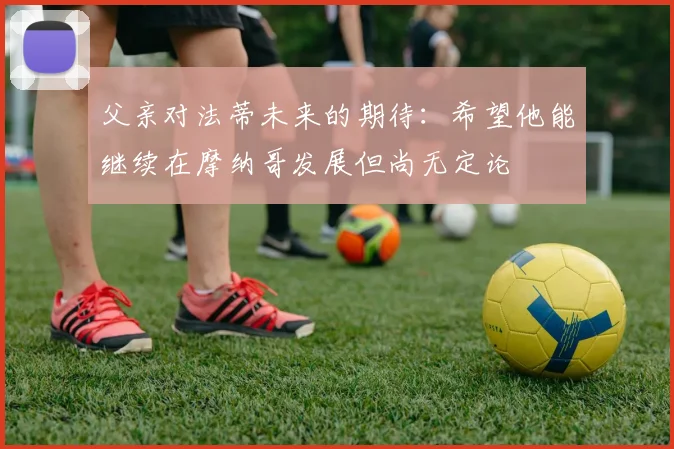 父亲对法蒂未来的期待：希望他能继续在摩纳哥发展但尚无定论