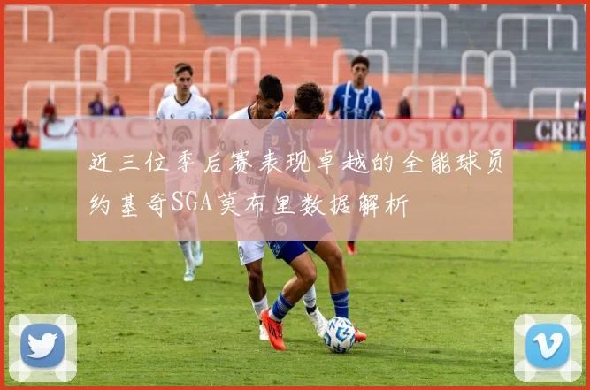 近三位季后赛表现卓越的全能球员约基奇SGA莫布里数据解析