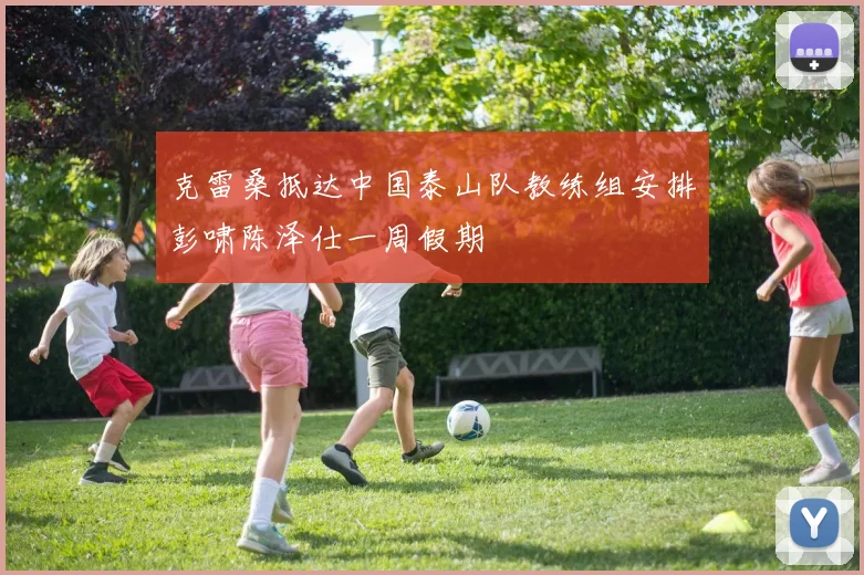 克雷桑抵达中国泰山队教练组安排彭啸陈泽仕一周假期