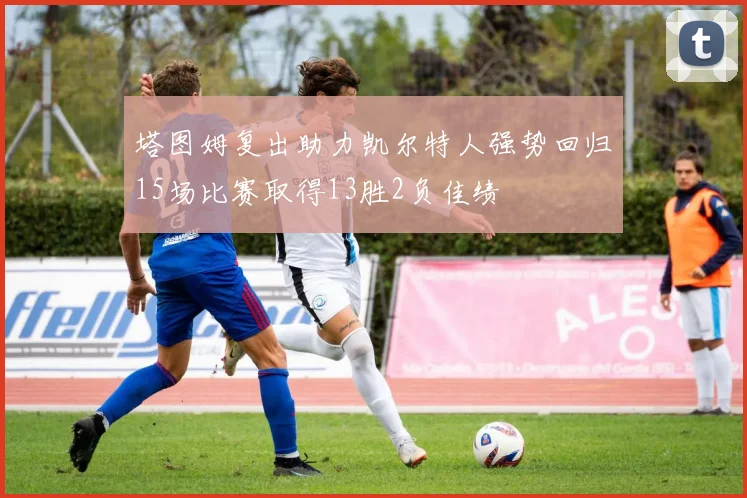 塔图姆复出助力凯尔特人强势回归15场比赛取得13胜2负佳绩