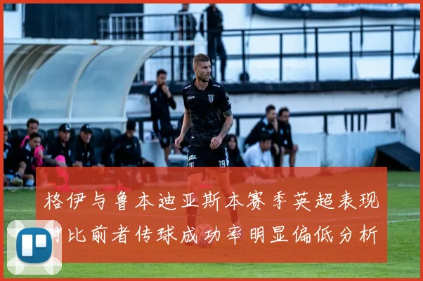 格伊与鲁本迪亚斯本赛季英超表现对比前者传球成功率明显偏低分析