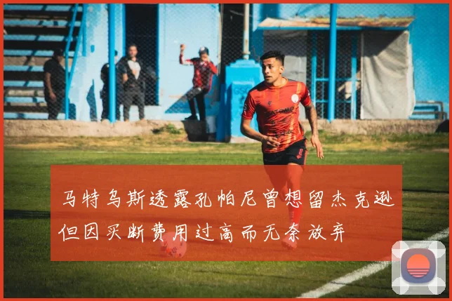 马特乌斯透露孔帕尼曾想留杰克逊但因买断费用过高而无奈放弃