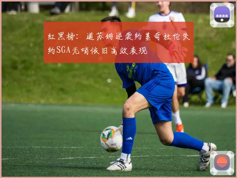 红黑榜：道苏姆逆袭约基奇杜伦失约SGA无哨依旧高效表现