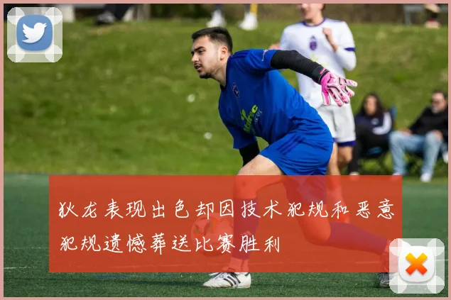 狄龙表现出色却因技术犯规和恶意犯规遗憾葬送比赛胜利