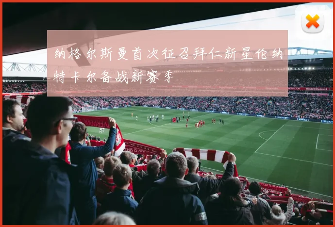 纳格尔斯曼首次征召拜仁新星伦纳特卡尔备战新赛季