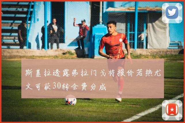 斯基拉透露弗拉门戈将报价若热尤文可获30转会费分成