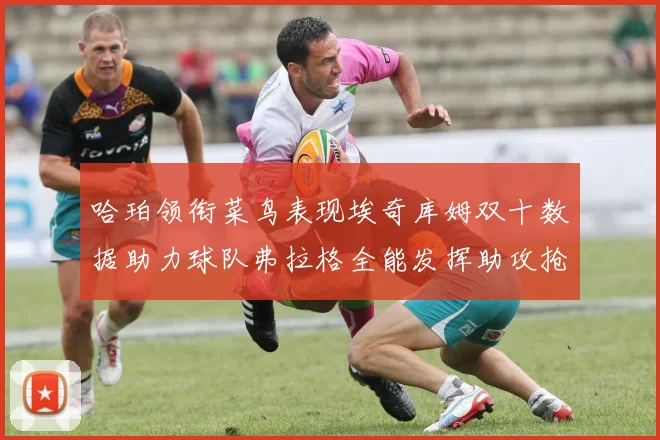 哈珀领衔菜鸟表现埃奇库姆双十数据助力球队弗拉格全能发挥助攻抢板双丰收