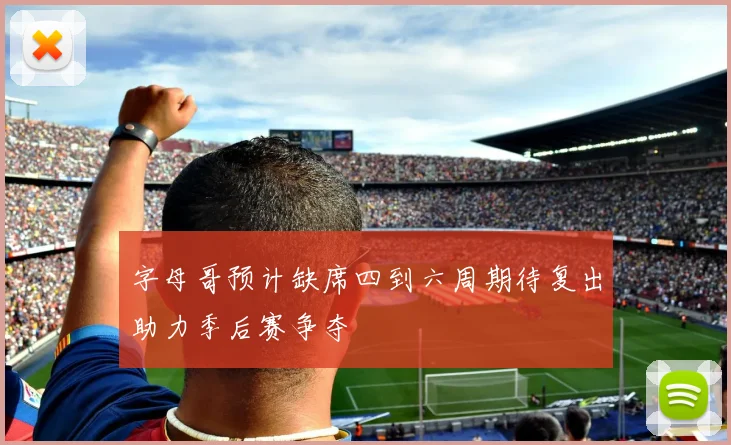 字母哥预计缺席四到六周期待复出助力季后赛争夺