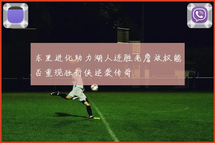 东里进化助力湖人连胜老詹放权能否重现独行侠逆袭传奇