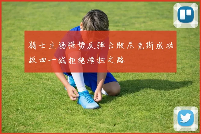骑士主场强势反弹击败尼克斯成功扳回一城拒绝横扫之路