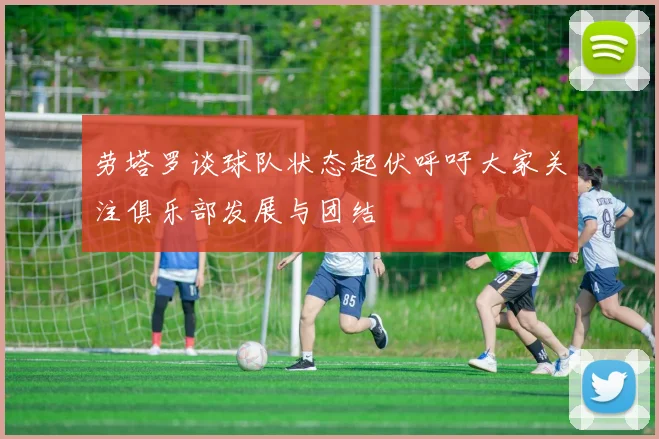 劳塔罗谈球队状态起伏呼吁大家关注俱乐部发展与团结
