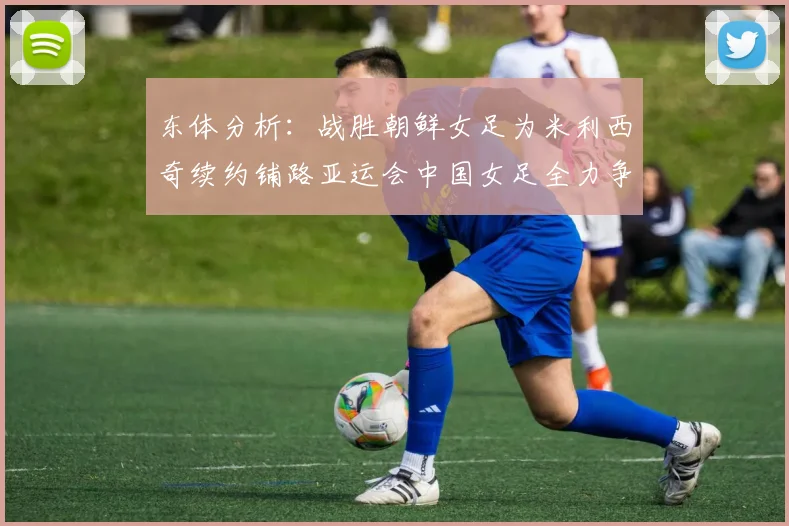 东体分析：战胜朝鲜女足为米利西奇续约铺路亚运会中国女足全力争金