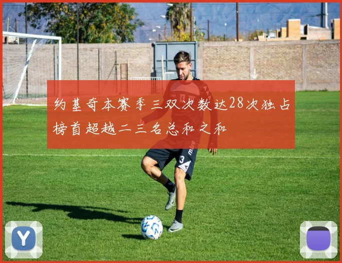 约基奇本赛季三双次数达28次独占榜首超越二三名总和之和