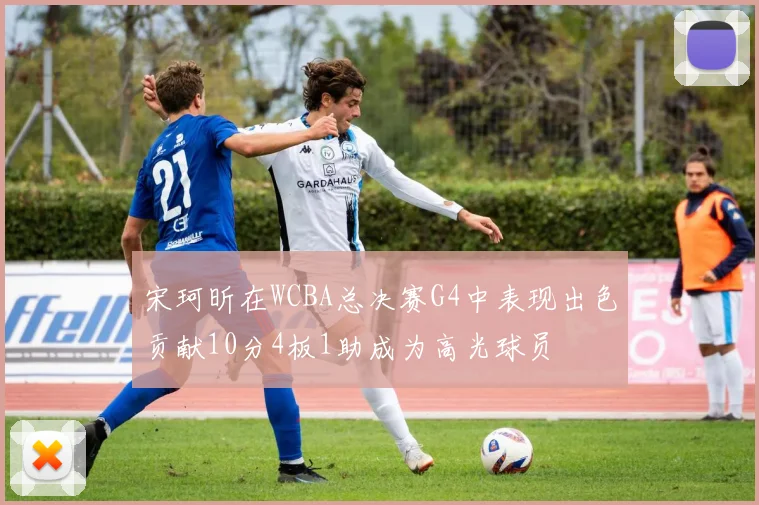 宋珂昕在WCBA总决赛G4中表现出色贡献10分4板1助成为高光球员