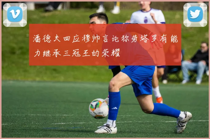 潘德夫回应穆帅言论称劳塔罗有能力继承三冠王的荣耀