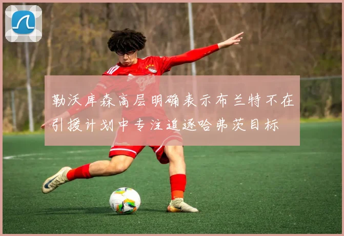 勒沃库森高层明确表示布兰特不在引援计划中专注追逐哈弗茨目标