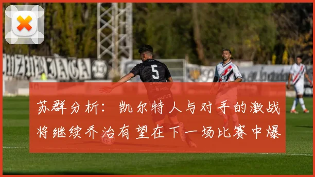 苏群分析：凯尔特人与对手的激战将继续乔治有望在下一场比赛中爆发