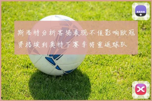 斯洛特分析客场表现不佳影响欧冠资格埃利奥特下赛季将重返球队