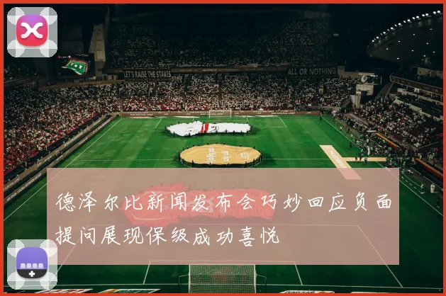 德泽尔比新闻发布会巧妙回应负面提问展现保级成功喜悦