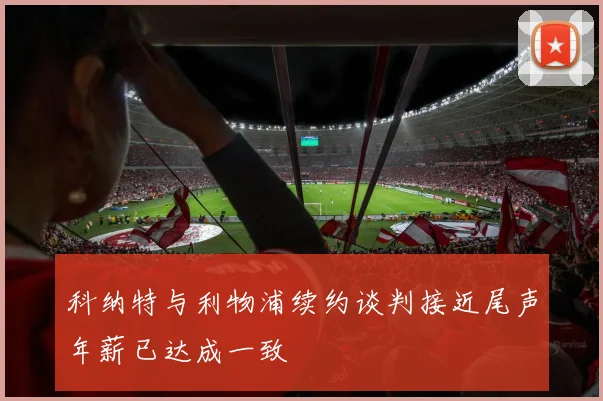 科纳特与利物浦续约谈判接近尾声年薪已达成一致