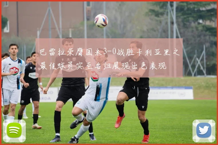 巴雷拉荣膺国米3-0战胜卡利亚里之最佳球员实至名归展现出色表现