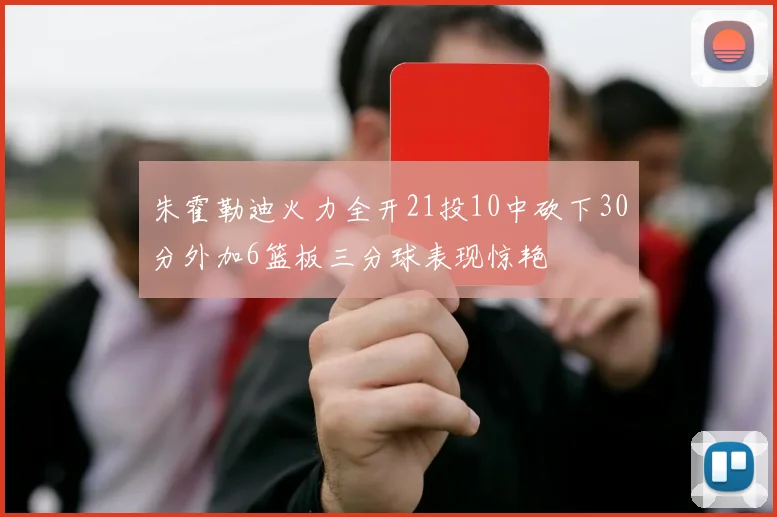 朱霍勒迪火力全开21投10中砍下30分外加6篮板三分球表现惊艳