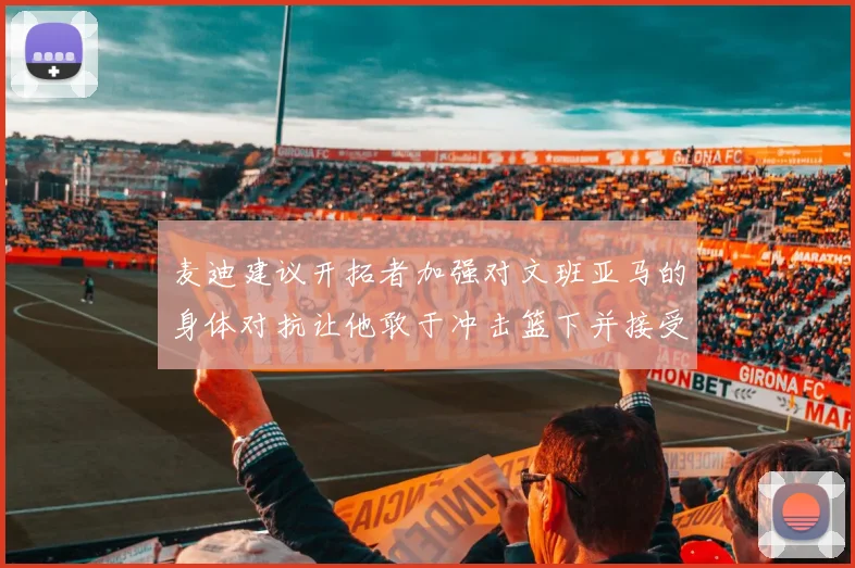 麦迪建议开拓者加强对文班亚马的身体对抗让他敢于冲击篮下并接受挑战