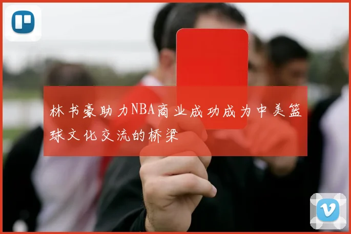 林书豪助力NBA商业成功成为中美篮球文化交流的桥梁