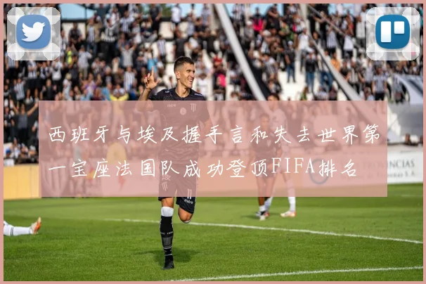 西班牙与埃及握手言和失去世界第一宝座法国队成功登顶FIFA排名