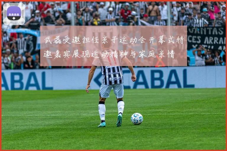 武磊受邀担任亲子运动会开幕式特邀嘉宾展现运动精神与家庭亲情