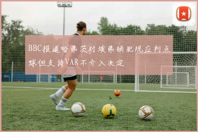 BBC报道哈弗茨对埃弗顿犯规应判点球但支持VAR不介入决定