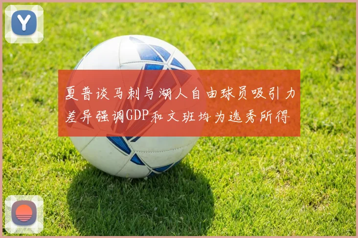 夏普谈马刺与湖人自由球员吸引力差异强调GDP和文班均为选秀所得