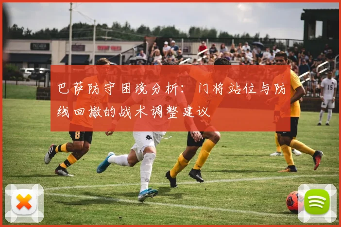 巴萨防守困境分析：门将站位与防线回撤的战术调整建议