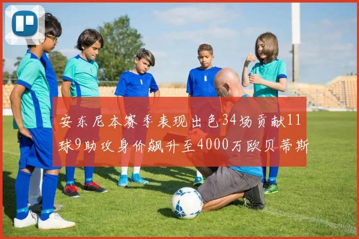 安东尼本赛季表现出色34场贡献11球9助攻身价飙升至4000万欧贝蒂斯最高