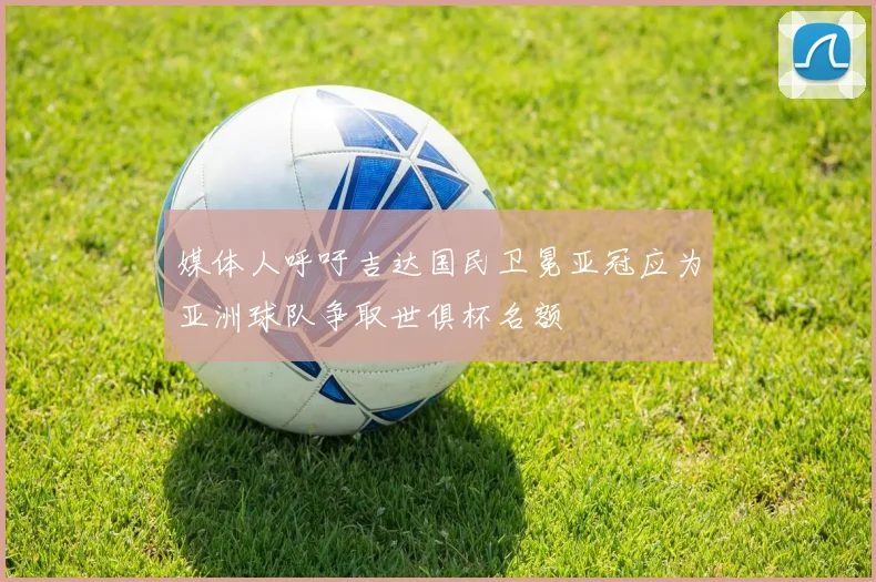 媒体人呼吁吉达国民卫冕亚冠应为亚洲球队争取世俱杯名额