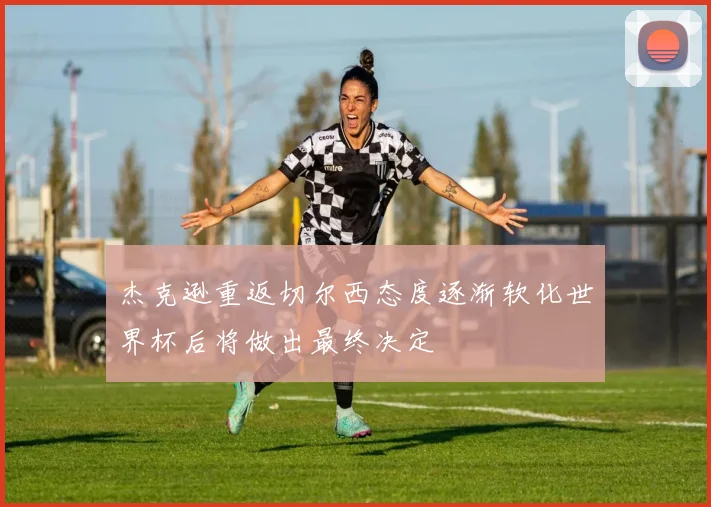 杰克逊重返切尔西态度逐渐软化世界杯后将做出最终决定