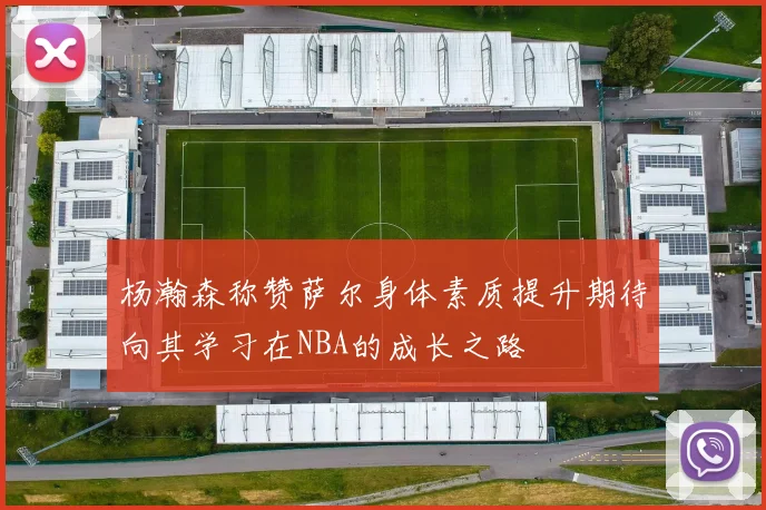 杨瀚森称赞萨尔身体素质提升期待向其学习在NBA的成长之路